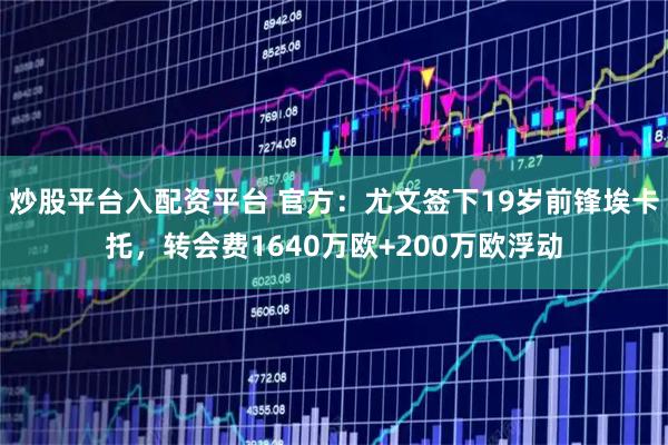炒股平台入配资平台 官方：尤文签下19岁前锋埃卡托，转会费1640万欧+200万欧浮动