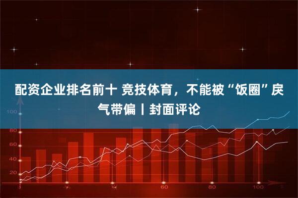 配资企业排名前十 竞技体育，不能被“饭圈”戾气带偏丨封面评论
