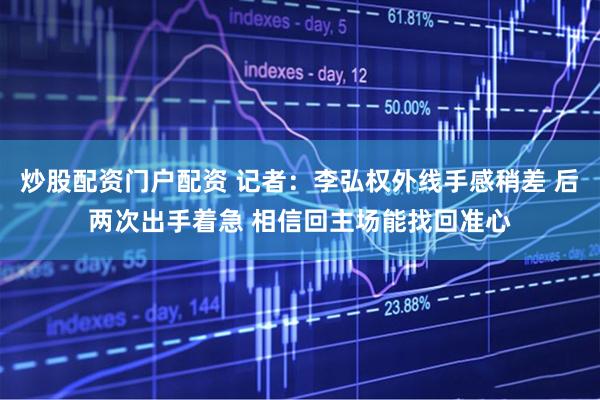 炒股配资门户配资 记者：李弘权外线手感稍差 后两次出手着急 相信回主场能找回准心
