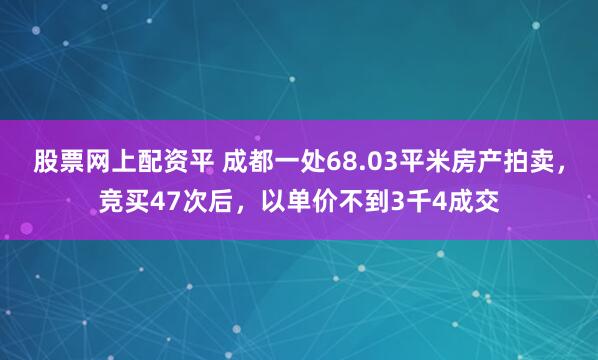 股票网上配资平 成都一处68.03平米房产拍卖,竞买47次后,以单价不到3千4成交
