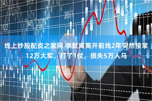 线上炒股配资之家网 李默庵离开前线2年突然接掌12万大军,打了1仗,损失5万人马