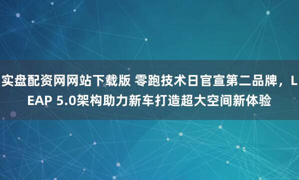 实盘配资网网站下载版 零跑技术日官宣第二品牌，LEAP 5.0架构助力新车打造超大空间新体验