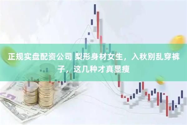正规实盘配资公司 梨形身材女生，入秋别乱穿裤子，这几种才真显瘦