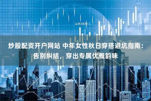 炒股配资开户网站 中年女性秋日穿搭避坑指南：告别纠结，穿出专属优雅韵味