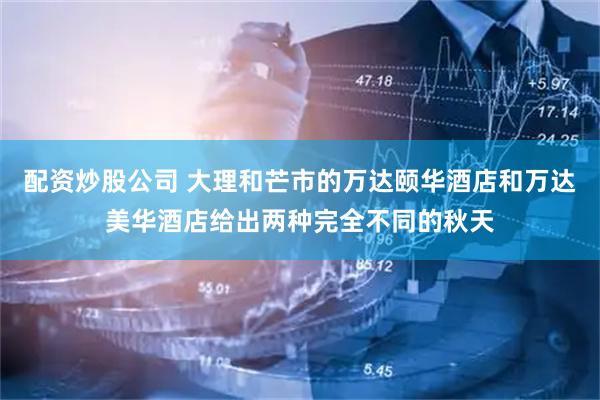 配资炒股公司 大理和芒市的万达颐华酒店和万达美华酒店给出两种完全不同的秋天