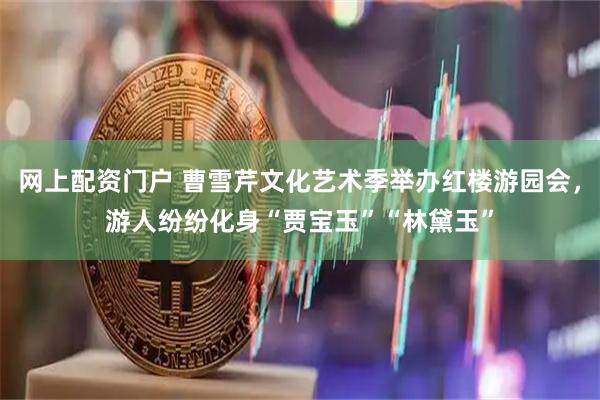 网上配资门户 曹雪芹文化艺术季举办红楼游园会，游人纷纷化身“贾宝玉”“林黛玉”