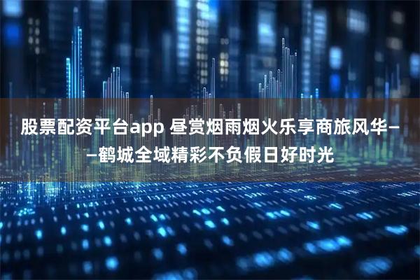 股票配资平台app 昼赏烟雨烟火乐享商旅风华——鹤城全域精彩不负假日好时光