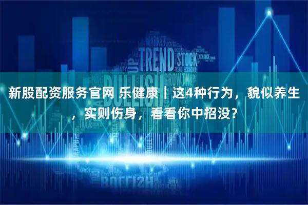 新股配资服务官网 乐健康｜这4种行为，貌似养生，实则伤身，看看你中招没？
