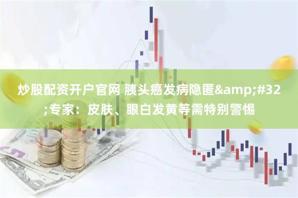 炒股配资开户官网 胰头癌发病隐匿 专家：皮肤、眼白发黄等需特别警惕
